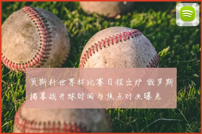 莫斯科世界杯比赛日程出炉 俄罗斯揭幕战开球时间与焦点对决曝光