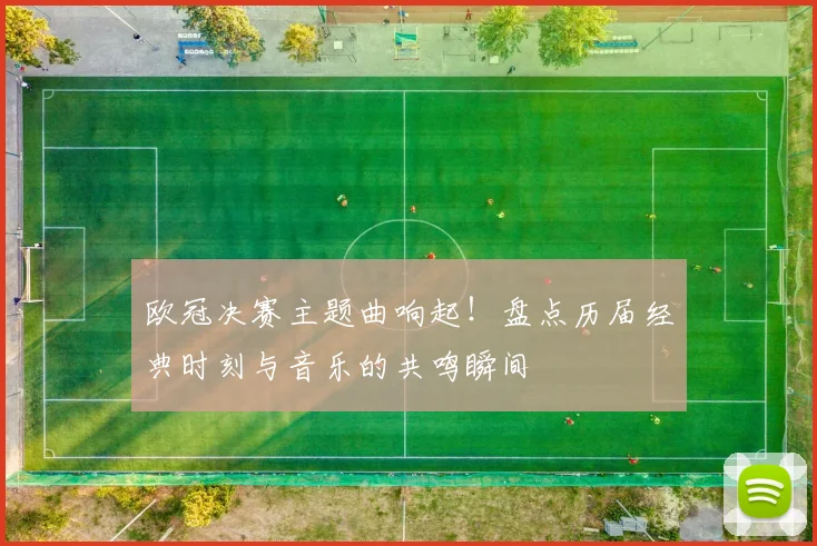 欧冠决赛主题曲响起！盘点历届经典时刻与音乐的共鸣瞬间