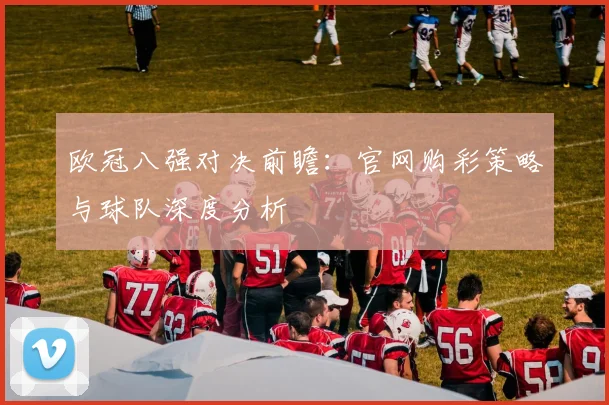 欧冠八强对决前瞻：官网购彩策略与球队深度分析