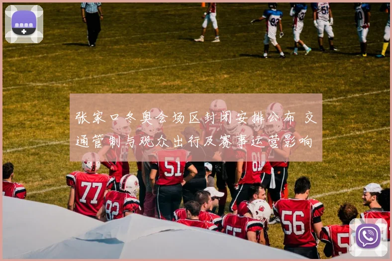 张家口冬奥会场区封闭安排公布 交通管制与观众出行及赛事运营影响