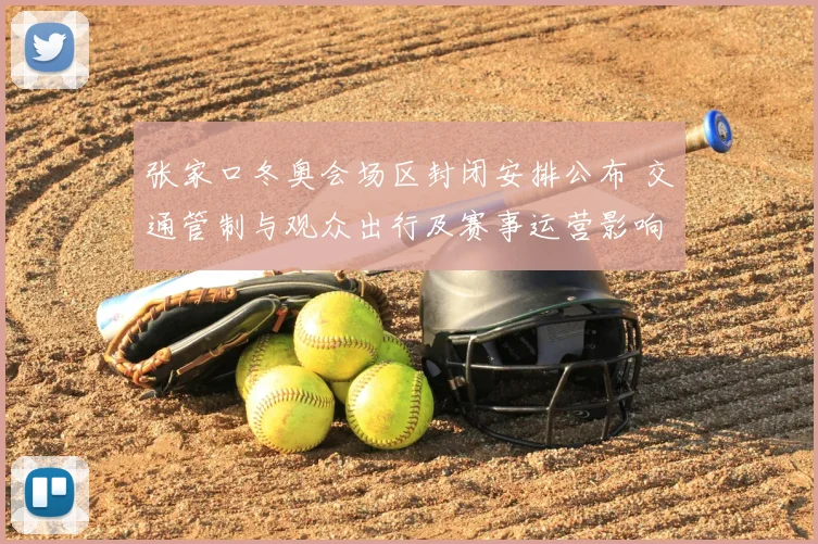 张家口冬奥会场区封闭安排公布 交通管制与观众出行及赛事运营影响