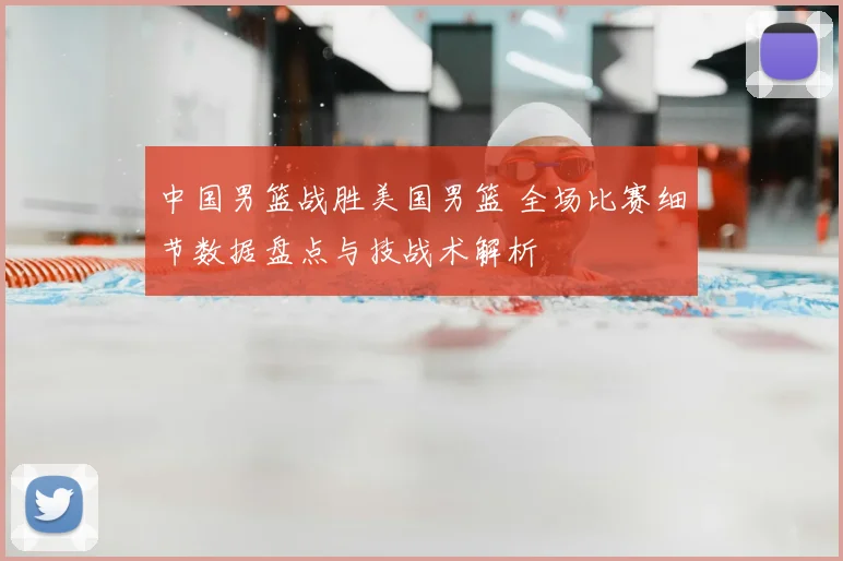 中国男篮战胜美国男篮 全场比赛细节数据盘点与技战术解析