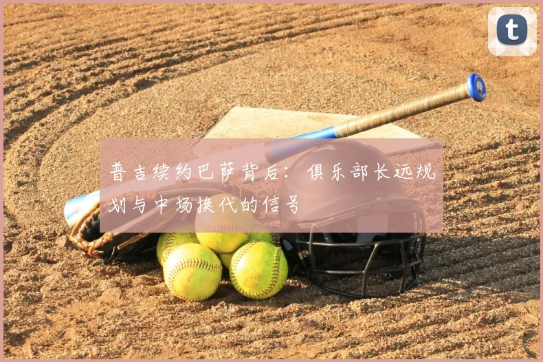 普吉续约巴萨背后:俱乐部长远规划与中场换代的信号