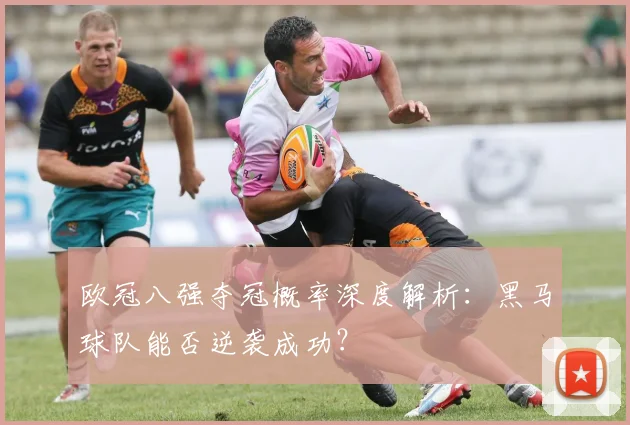欧冠八强夺冠概率深度解析：黑马球队能否逆袭成功？