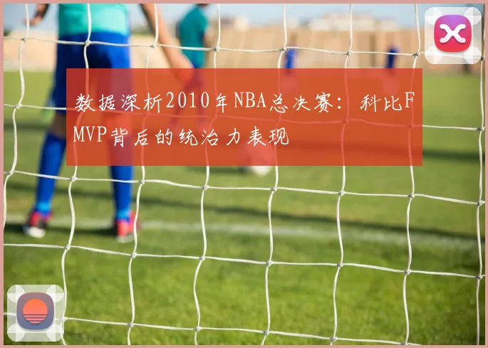 数据深析2010年NBA总决赛：科比FMVP背后的统治力表现
