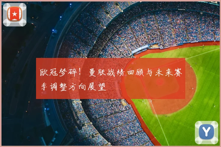 欧冠梦碎！曼联战绩回顾与未来赛季调整方向展望