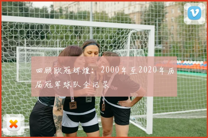 回顾欧冠辉煌：2000年至2020年历届冠军球队全记录