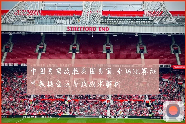 中国男篮战胜美国男篮 全场比赛细节数据盘点与技战术解析