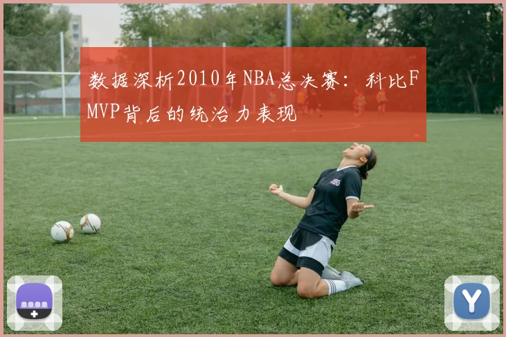 数据深析2010年NBA总决赛：科比FMVP背后的统治力表现