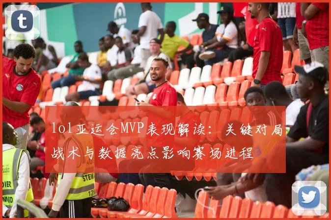 lol亚运会MVP表现解读：关键对局战术与数据亮点影响赛场进程