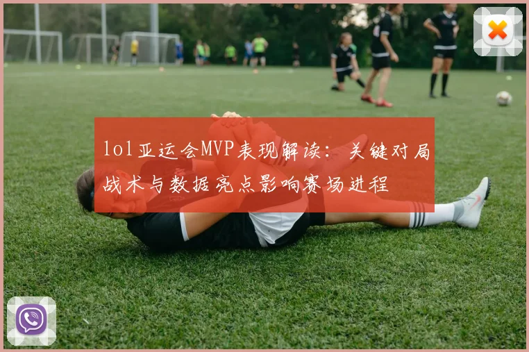 lol亚运会MVP表现解读：关键对局战术与数据亮点影响赛场进程